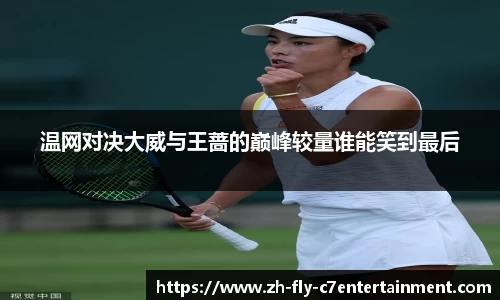 温网对决大威与王蔷的巅峰较量谁能笑到最后