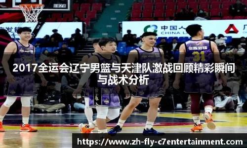 2017全运会辽宁男篮与天津队激战回顾精彩瞬间与战术分析