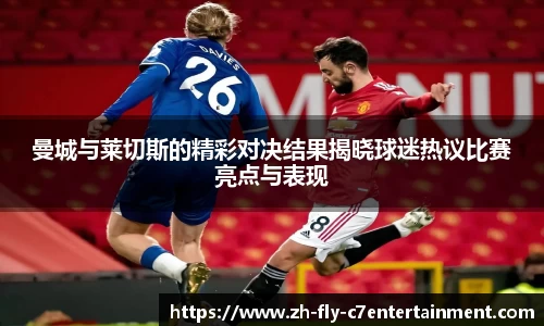 曼城与莱切斯的精彩对决结果揭晓球迷热议比赛亮点与表现