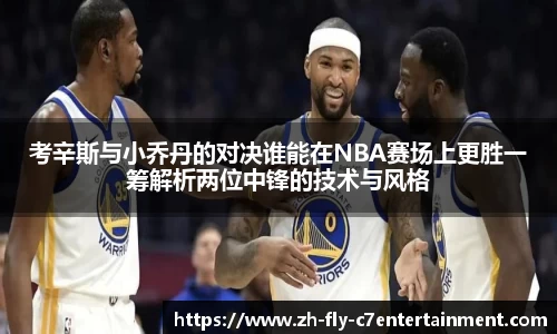 考辛斯与小乔丹的对决谁能在NBA赛场上更胜一筹解析两位中锋的技术与风格