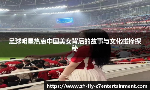 足球明星热衷中国美女背后的故事与文化碰撞探秘